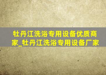 牡丹江洗浴专用设备优质商家_牡丹江洗浴专用设备厂家