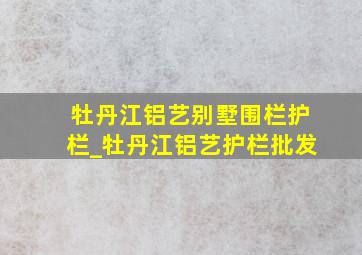 牡丹江铝艺别墅围栏护栏_牡丹江铝艺护栏批发