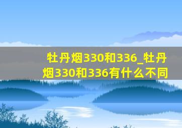 牡丹烟330和336_牡丹烟330和336有什么不同