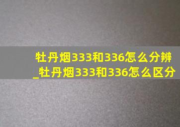 牡丹烟333和336怎么分辨_牡丹烟333和336怎么区分