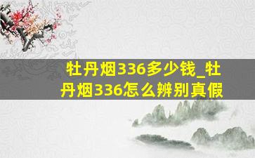 牡丹烟336多少钱_牡丹烟336怎么辨别真假