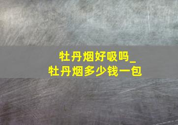 牡丹烟好吸吗_牡丹烟多少钱一包