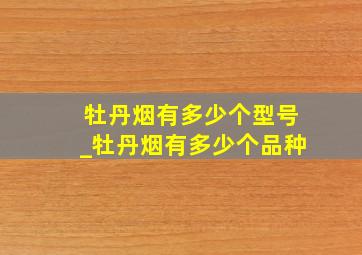 牡丹烟有多少个型号_牡丹烟有多少个品种