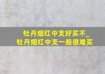 牡丹烟红中支好买不_牡丹烟红中支一般很难买