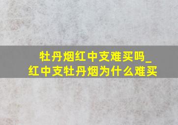 牡丹烟红中支难买吗_红中支牡丹烟为什么难买