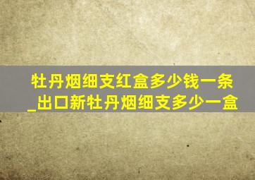 牡丹烟细支红盒多少钱一条_出口新牡丹烟细支多少一盒