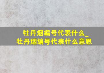 牡丹烟编号代表什么_牡丹烟编号代表什么意思