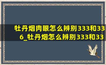 牡丹烟肉眼怎么辨别333和336_牡丹烟怎么辨别333和336