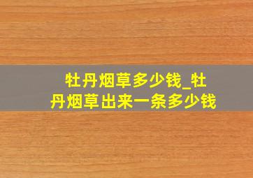 牡丹烟草多少钱_牡丹烟草出来一条多少钱