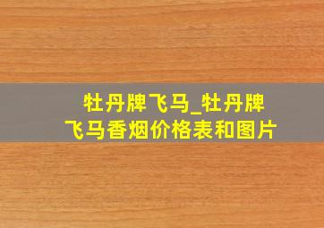 牡丹牌飞马_牡丹牌飞马香烟价格表和图片