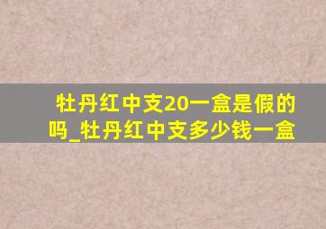 牡丹红中支20一盒是假的吗_牡丹红中支多少钱一盒