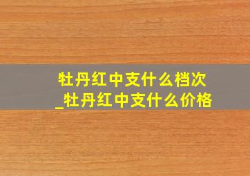 牡丹红中支什么档次_牡丹红中支什么价格