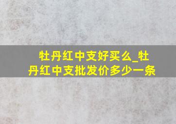 牡丹红中支好买么_牡丹红中支批发价多少一条