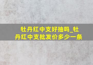 牡丹红中支好抽吗_牡丹红中支批发价多少一条