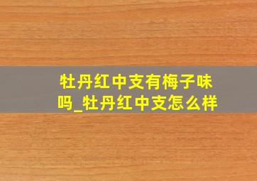 牡丹红中支有梅子味吗_牡丹红中支怎么样