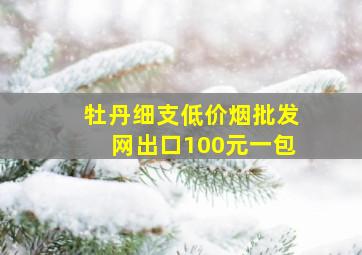 牡丹细支(低价烟批发网)出口100元一包