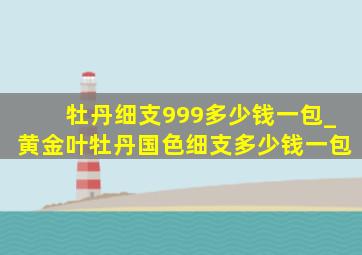 牡丹细支999多少钱一包_黄金叶牡丹国色细支多少钱一包