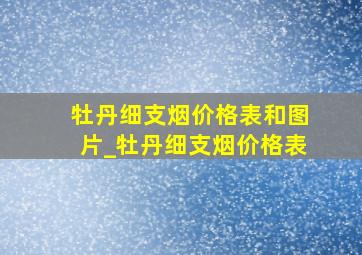 牡丹细支烟价格表和图片_牡丹细支烟价格表