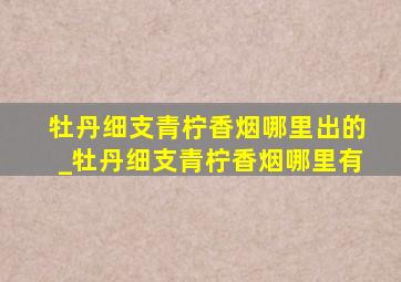 牡丹细支青柠香烟哪里出的_牡丹细支青柠香烟哪里有