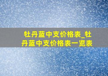 牡丹蓝中支价格表_牡丹蓝中支价格表一览表