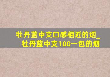 牡丹蓝中支口感相近的烟_牡丹蓝中支100一包的烟