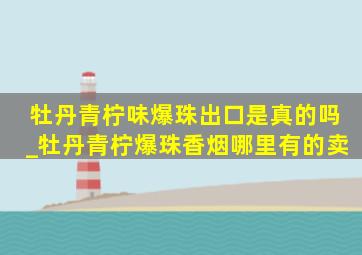 牡丹青柠味爆珠出口是真的吗_牡丹青柠爆珠香烟哪里有的卖