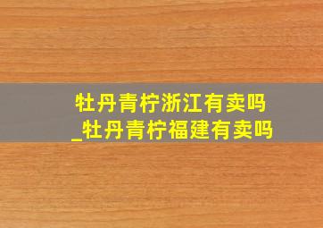 牡丹青柠浙江有卖吗_牡丹青柠福建有卖吗