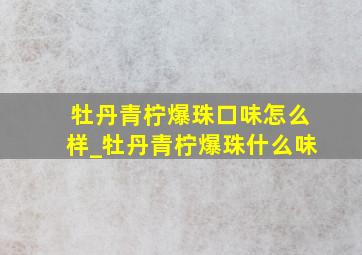 牡丹青柠爆珠口味怎么样_牡丹青柠爆珠什么味