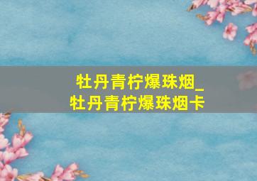 牡丹青柠爆珠烟_牡丹青柠爆珠烟卡