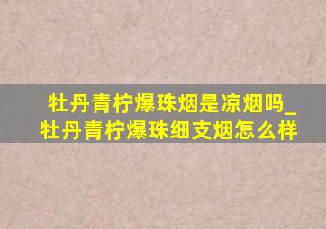 牡丹青柠爆珠烟是凉烟吗_牡丹青柠爆珠细支烟怎么样