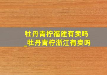 牡丹青柠福建有卖吗_牡丹青柠浙江有卖吗