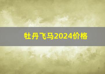 牡丹飞马2024价格