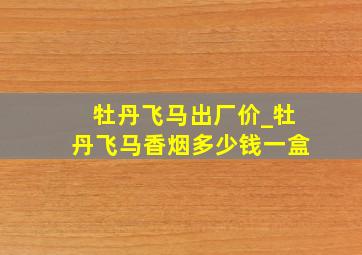 牡丹飞马出厂价_牡丹飞马香烟多少钱一盒