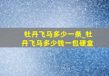 牡丹飞马多少一条_牡丹飞马多少钱一包硬盒