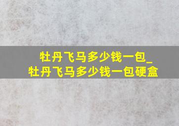 牡丹飞马多少钱一包_牡丹飞马多少钱一包硬盒