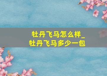 牡丹飞马怎么样_牡丹飞马多少一包