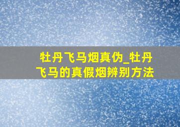 牡丹飞马烟真伪_牡丹飞马的真假烟辨别方法