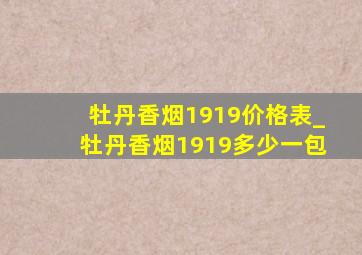 牡丹香烟1919价格表_牡丹香烟1919多少一包