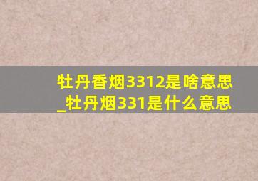 牡丹香烟3312是啥意思_牡丹烟331是什么意思