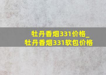 牡丹香烟331价格_牡丹香烟331软包价格