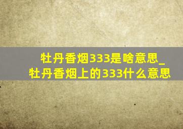 牡丹香烟333是啥意思_牡丹香烟上的333什么意思