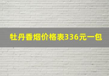 牡丹香烟价格表336元一包