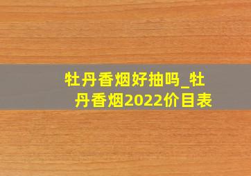 牡丹香烟好抽吗_牡丹香烟2022价目表