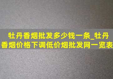 牡丹香烟批发多少钱一条_牡丹香烟价格下调(低价烟批发网)一览表