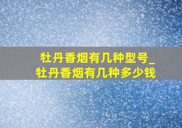 牡丹香烟有几种型号_牡丹香烟有几种多少钱