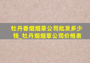 牡丹香烟烟草公司批发多少钱_牡丹烟烟草公司价格表