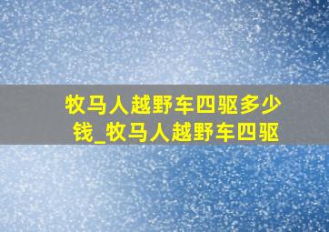 牧马人越野车四驱多少钱_牧马人越野车四驱