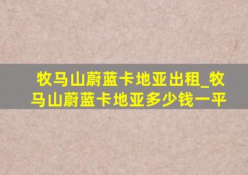 牧马山蔚蓝卡地亚出租_牧马山蔚蓝卡地亚多少钱一平