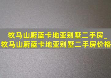 牧马山蔚蓝卡地亚别墅二手房_牧马山蔚蓝卡地亚别墅二手房价格