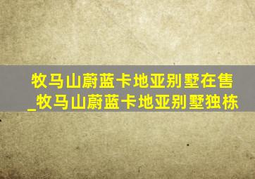 牧马山蔚蓝卡地亚别墅在售_牧马山蔚蓝卡地亚别墅独栋